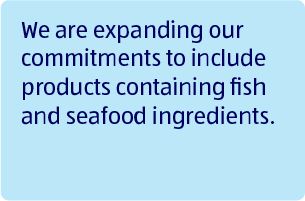 We are expanding our commitments to include products containing fish and seafood ingredients.